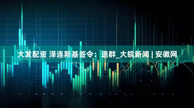 大发配资 泽连斯基签令：退群_大皖新闻 | 安徽网