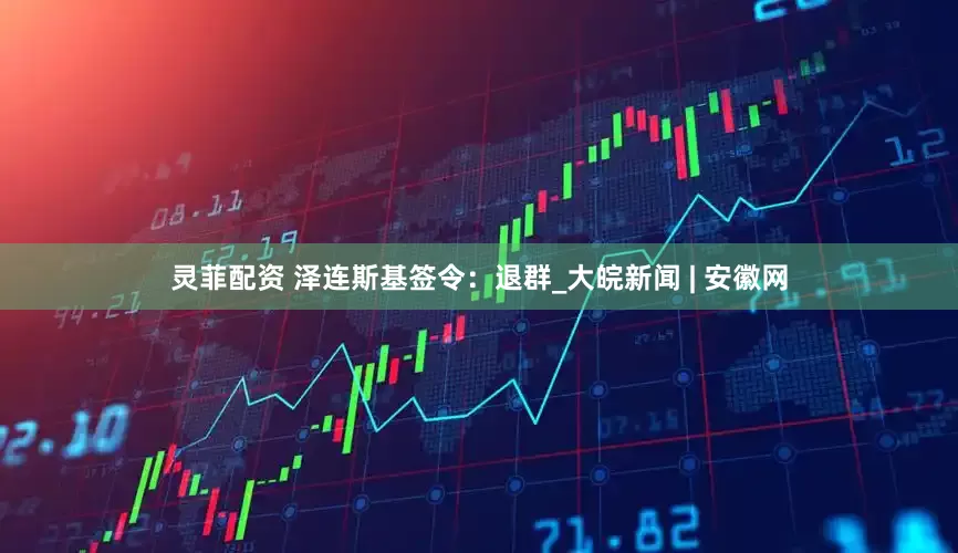灵菲配资 泽连斯基签令：退群_大皖新闻 | 安徽网