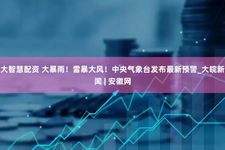 大智慧配资 大暴雨！雷暴大风！中央气象台发布最新预警_大皖新闻 | 安徽网
