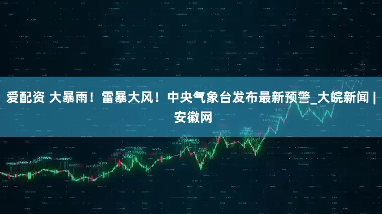 爱配资 大暴雨！雷暴大风！中央气象台发布最新预警_大皖新闻 | 安徽网