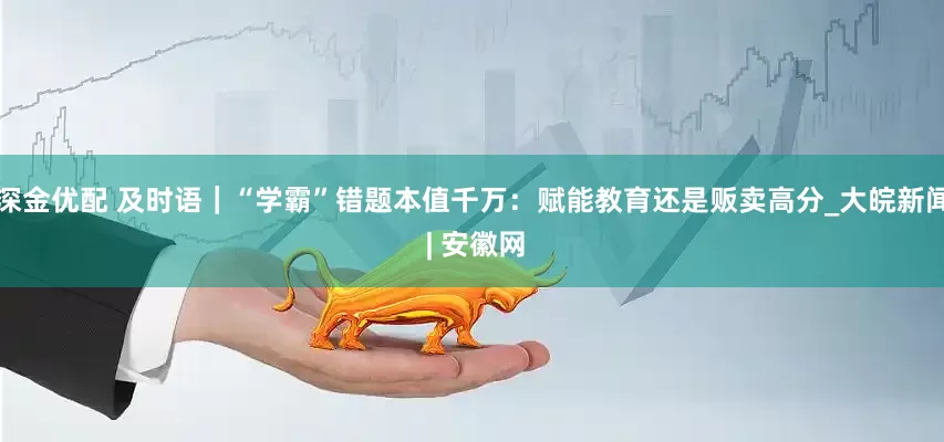 深金优配 及时语｜“学霸”错题本值千万：赋能教育还是贩卖高分_大皖新闻 | 安徽网