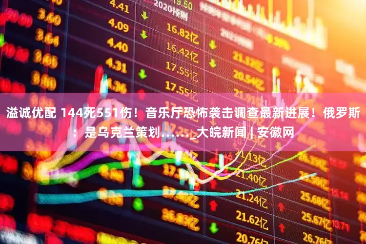 溢诚优配 144死551伤！音乐厅恐怖袭击调查最新进展！俄罗斯：是乌克兰策划……_大皖新闻 | 安徽网