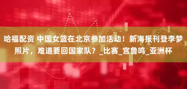 哈福配资 中国女篮在北京参加活动！新海报刊登李梦照片，难道要回国家队？_比赛_宫鲁鸣_亚洲杯