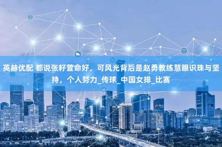英赫优配 都说张籽萱命好，可风光背后是赵勇教练慧眼识珠与坚持，个人努力_传球_中国女排_比赛