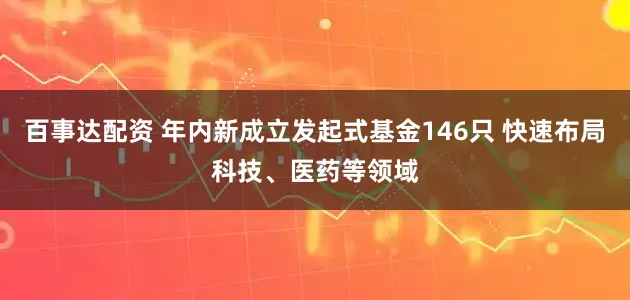 百事达配资 年内新成立发起式基金146只 快速布局科技、医药等领域