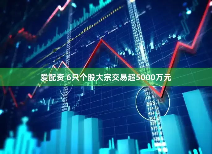 爱配资 6只个股大宗交易超5000万元