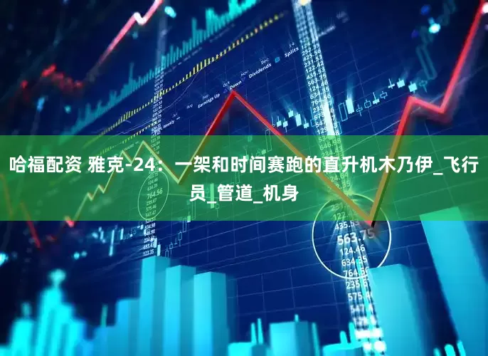 哈福配资 雅克-24：一架和时间赛跑的直升机木乃伊_飞行员_管道_机身