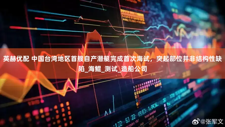 英赫优配 中国台湾地区首艘自产潜艇完成首次海试，突起部位并非结构性缺陷_海鲲_测试_造船公司
