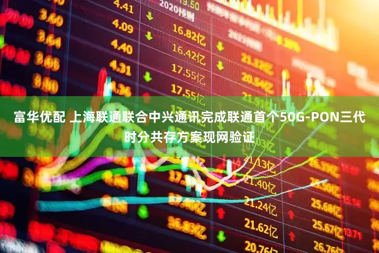 富华优配 上海联通联合中兴通讯完成联通首个50G-PON三代时分共存方案现网验证