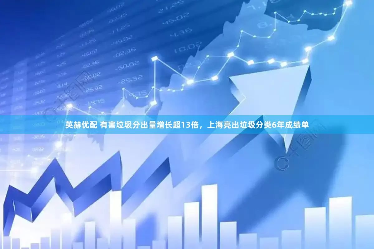 英赫优配 有害垃圾分出量增长超13倍，上海亮出垃圾分类6年成绩单