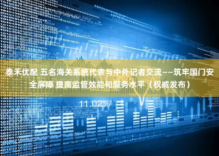 泰禾优配 五名海关系统代表与中外记者交流——筑牢国门安全屏障 提高监管效能和服务水平（权威发布）