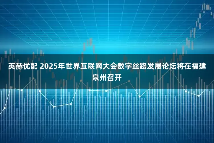 英赫优配 2025年世界互联网大会数字丝路发展论坛将在福建泉州召开