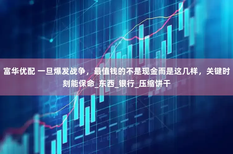 富华优配 一旦爆发战争，最值钱的不是现金而是这几样，关键时刻能保命_东西_银行_压缩饼干