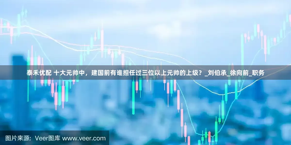 泰禾优配 十大元帅中，建国前有谁担任过三位以上元帅的上级？_刘伯承_徐向前_职务