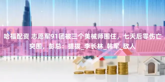 哈福配资 志愿军91团被三个美械师围住，七天后零伤亡突围，彭总：提拔_李长林_韩军_敌人