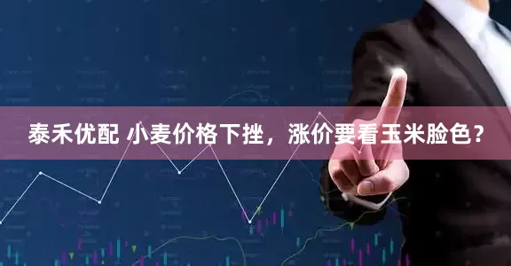泰禾优配 小麦价格下挫，涨价要看玉米脸色？