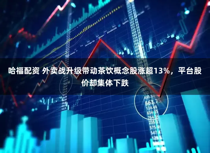 哈福配资 外卖战升级带动茶饮概念股涨超13%，平台股价却集体下跌
