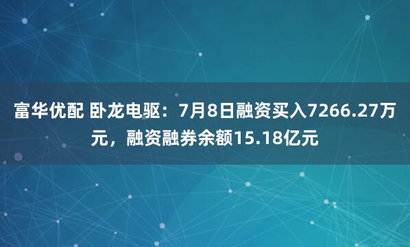 富华优配 卧龙电驱：7月8日融资买入7266.27万元，融资融券余额15.18亿元