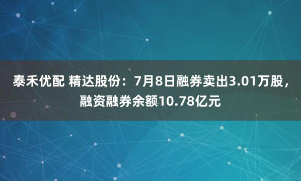泰禾优配 精达股份：7月8日融券卖出3.01万股，融资融券余额10.78亿元