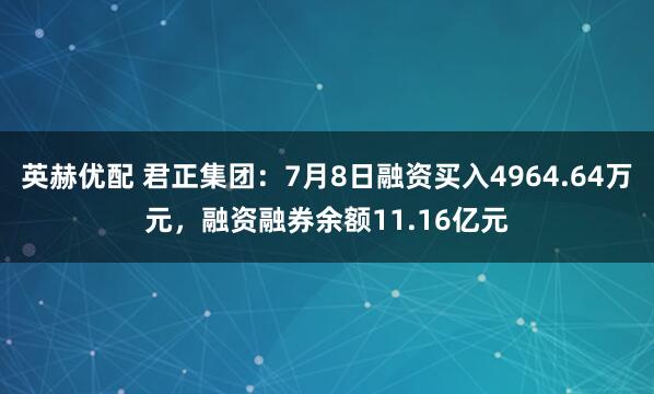 英赫优配 君正集团：7月8日融资买入4964.64万元，融资融券余额11.16亿元