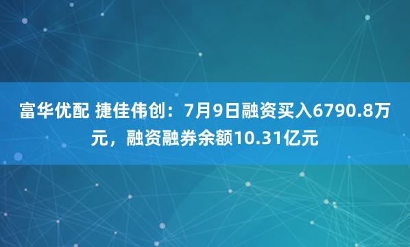 富华优配 捷佳伟创：7月9日融资买入6790.8万元，融资融券余额10.31亿元