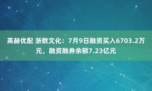 英赫优配 浙数文化：7月9日融资买入6703.2万元，融资融券余额7.23亿元