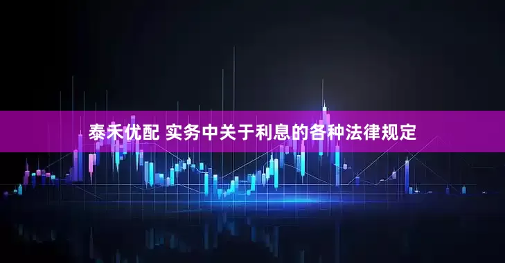 泰禾优配 实务中关于利息的各种法律规定