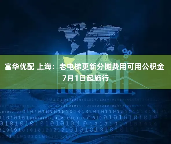 富华优配 上海：老电梯更新分摊费用可用公积金 7月1日起施行