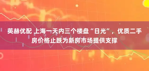 英赫优配 上海一天内三个楼盘“日光”，优质二手房价格止跌为新房市场提供支撑
