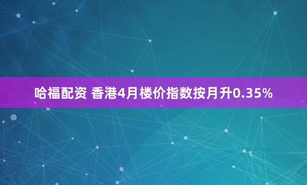 哈福配资 香港4月楼价指数按月升0.35%