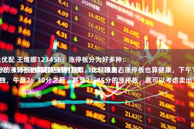 泰禾优配 王维娜123456：涨停板分为好多种：
早盘9：45分涨停就算强势打板，10：30左右涨停板也算健康，下午1：30分的涨停板也算很活跃的股票，比较强势。
唯独，午盘2：30分之后，甚至2：45分的涨停板，就可以考虑卖出了，