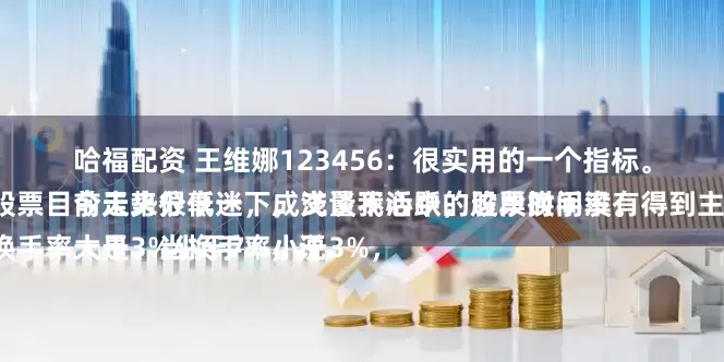 哈福配资 王维娜123456:很实用的一个指标。
今天来分享一下,浅谈我心中的股票换手率。
一是、当换手率小于3%,说明这只股票目前走势很低迷,成交量不活跃,这段时间没有得到主力的认可。
二是、当换手率大于3%小于7%,说