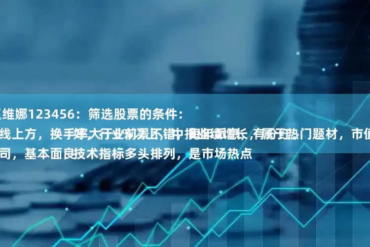 英赫优配 王维娜123456：筛选股票的条件：
股价站稳均线上方，换手率大于5%以上，中报业绩增长，属于热门题材，市值大于50亿。
股票的该公司，基本面良好，行业前景不错，每年派息，有分红。
技术指标多头排列，是市场热点