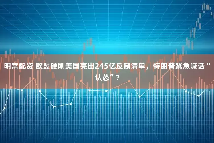 明富配资 欧盟硬刚美国亮出245亿反制清单，特朗普紧急喊话“认怂”？