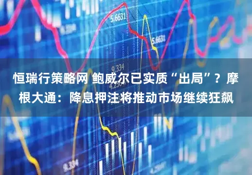 恒瑞行策略网 鲍威尔已实质“出局”？摩根大通：降息押注将推动市场继续狂飙