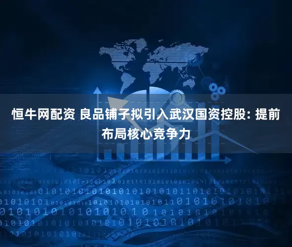 恒牛网配资 良品铺子拟引入武汉国资控股: 提前布局核心竞争力