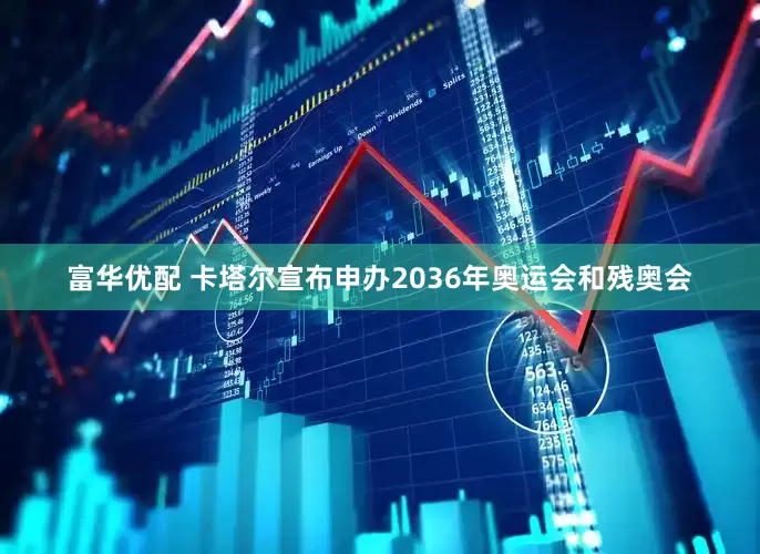 富华优配 卡塔尔宣布申办2036年奥运会和残奥会