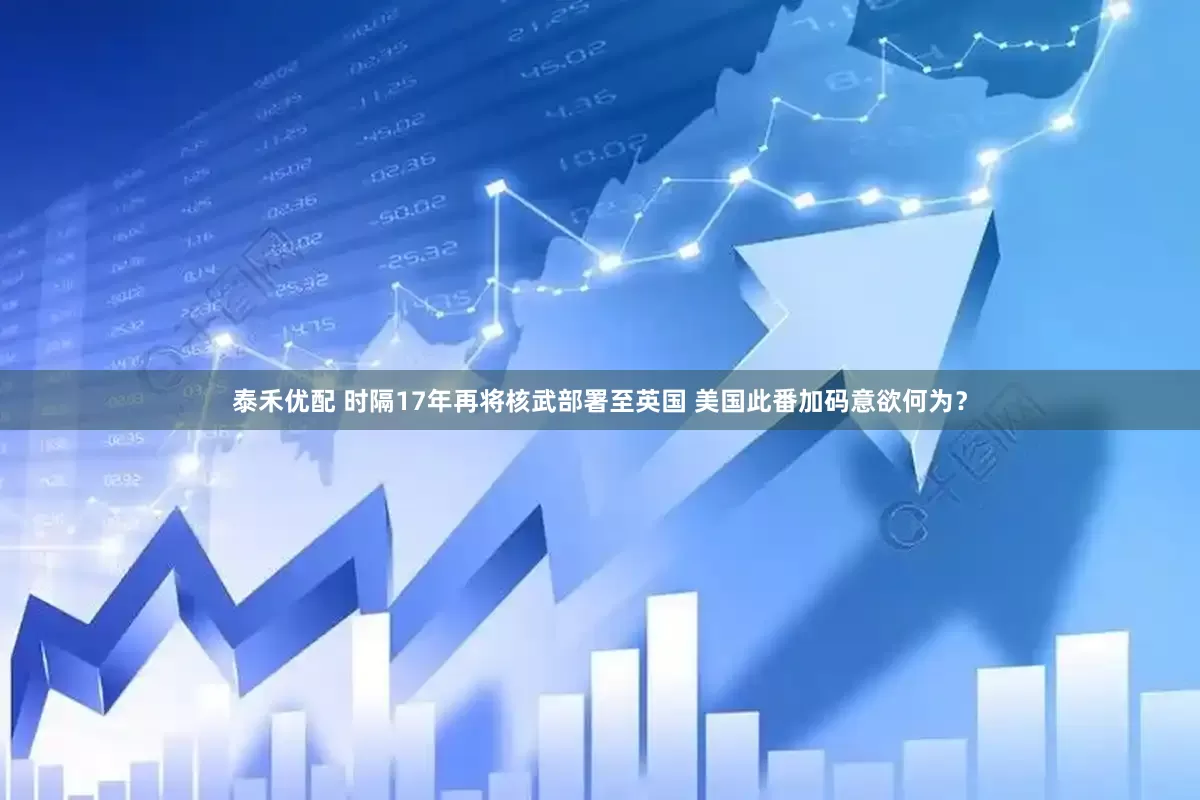 泰禾优配 时隔17年再将核武部署至英国 美国此番加码意欲何为？