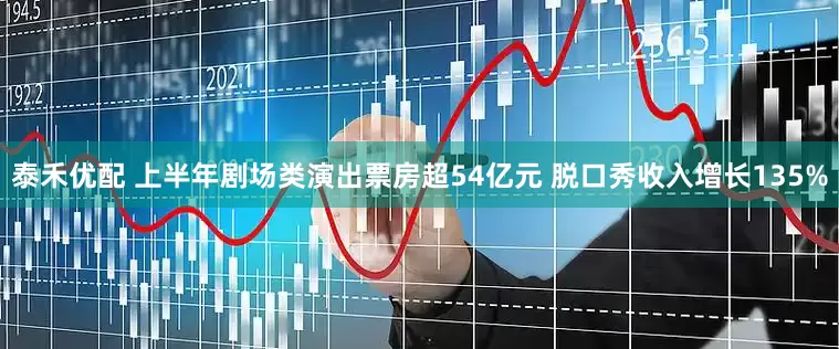 泰禾优配 上半年剧场类演出票房超54亿元 脱口秀收入增长135%