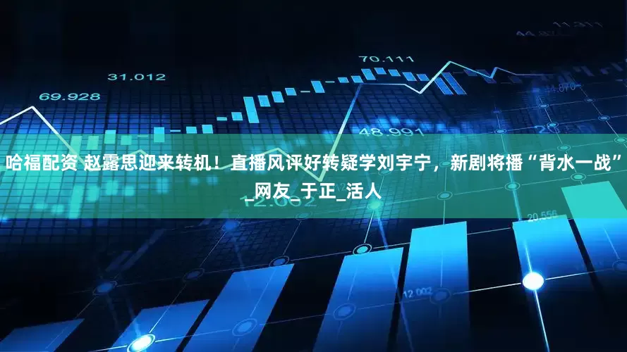 哈福配资 赵露思迎来转机！直播风评好转疑学刘宇宁，新剧将播“背水一战”_网友_于正_活人