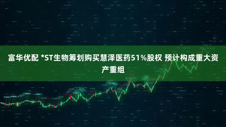 富华优配 *ST生物筹划购买慧泽医药51%股权 预计构成重大资产重组