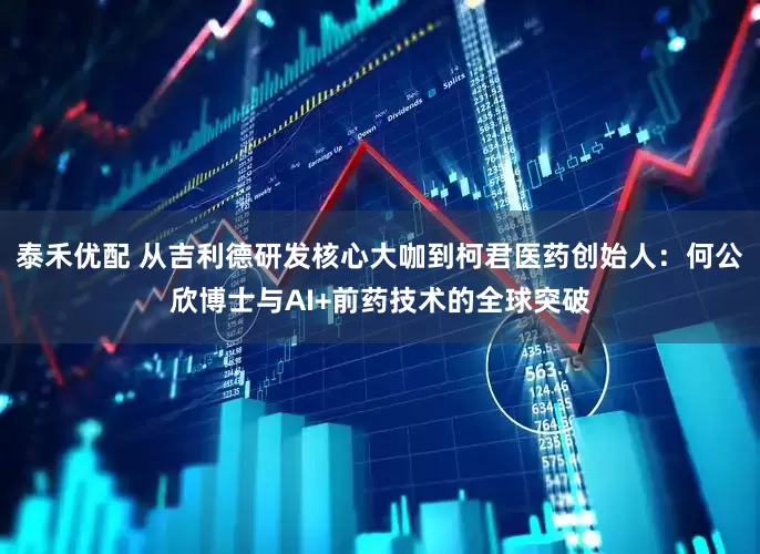 泰禾优配 从吉利德研发核心大咖到柯君医药创始人：何公欣博士与AI+前药技术的全球突破
