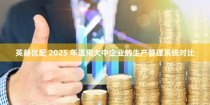 英赫优配 2025 年适用大中企业的生产管理系统对比