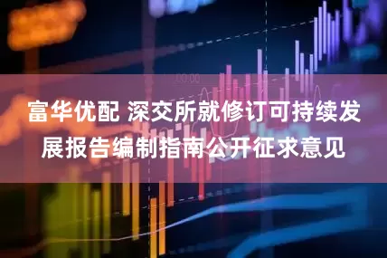 富华优配 深交所就修订可持续发展报告编制指南公开征求意见