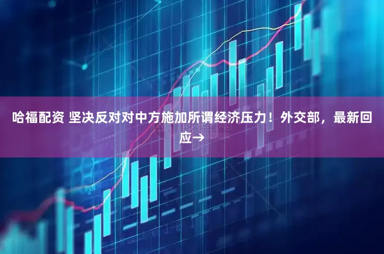 哈福配资 坚决反对对中方施加所谓经济压力！外交部，最新回应→