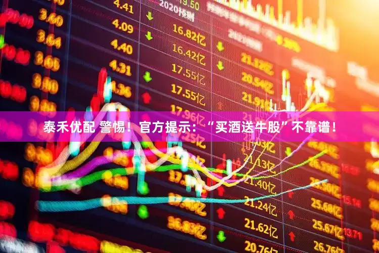 泰禾优配 警惕！官方提示：“买酒送牛股”不靠谱！