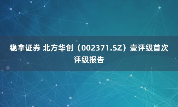 稳拿证券 北方华创（002371.SZ）壹评级首次评级报告