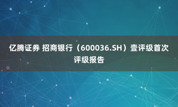 亿腾证券 招商银行（600036.SH）壹评级首次评级报告