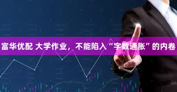 富华优配 大学作业，不能陷入“字数通胀”的内卷