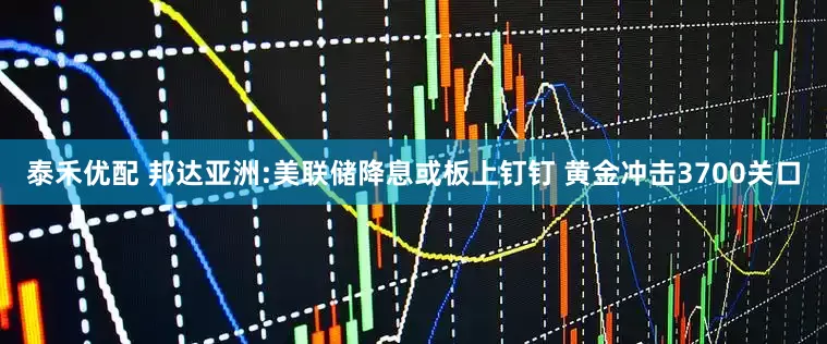 泰禾优配 邦达亚洲:美联储降息或板上钉钉 黄金冲击3700关口